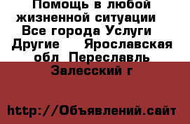 Помощь в любой жизненной ситуации - Все города Услуги » Другие   . Ярославская обл.,Переславль-Залесский г.